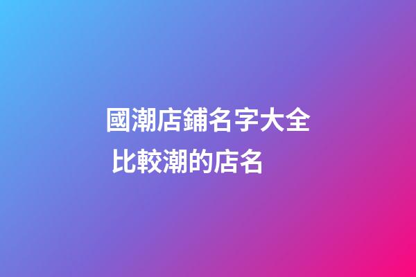國潮店鋪名字大全 比較潮的店名-第1張-店鋪起名-玄機派